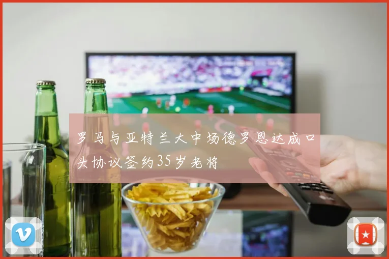 罗马与亚特兰大中场德罗恩达成口头协议签约35岁老将