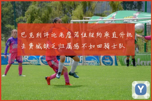 巴克利评论老詹若住纽约乘直升机去费城缺乏归属感不如回骑士队