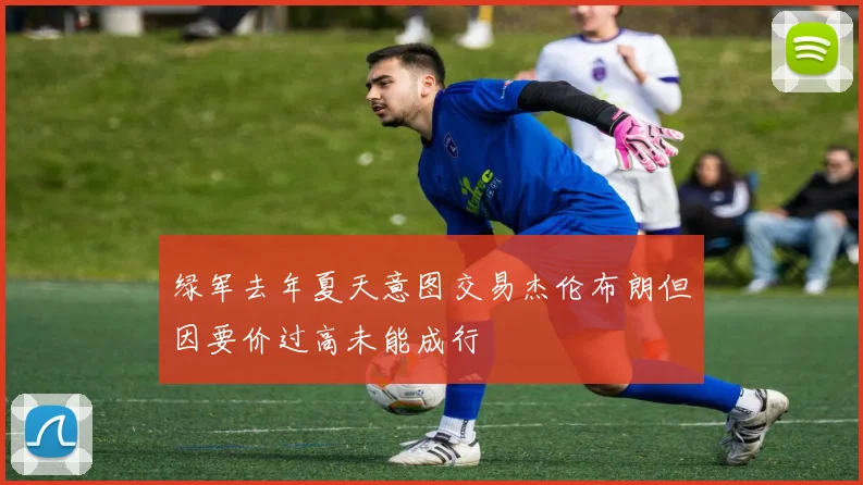 绿军去年夏天意图交易杰伦布朗但因要价过高未能成行