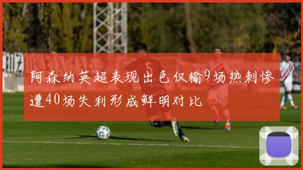 阿森纳英超表现出色仅输9场热刺惨遭40场失利形成鲜明对比