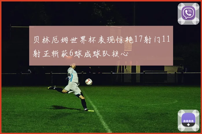 贝林厄姆世界杯表现惊艳17射门11射正斩获6球成球队核心