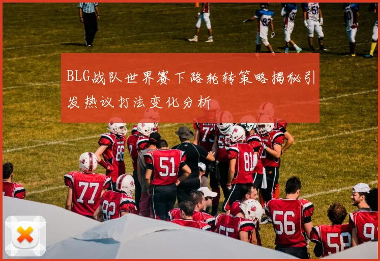BLG战队世界赛下路轮转策略揭秘引发热议打法变化分析