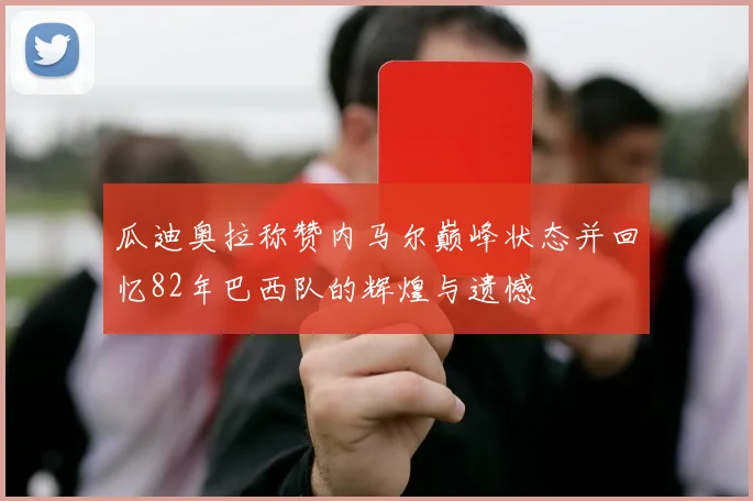 瓜迪奥拉称赞内马尔巅峰状态并回忆82年巴西队的辉煌与遗憾