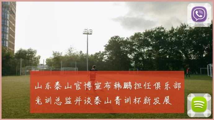 山东泰山官博宣布韩鹏担任俱乐部竞训总监并谈泰山青训杯新发展