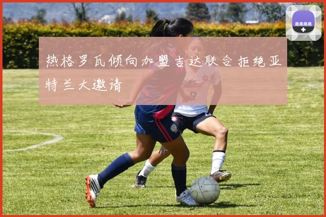 热格罗瓦倾向加盟吉达联合拒绝亚特兰大邀请