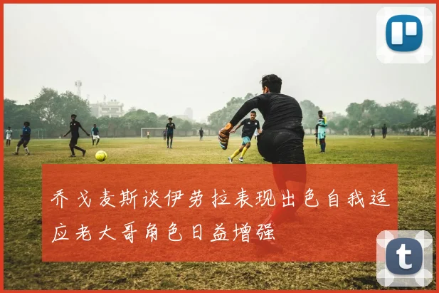 乔戈麦斯谈伊劳拉表现出色自我适应老大哥角色日益增强