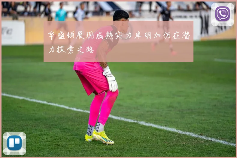 华盛顿展现成熟实力库明加仍在潜力探索之路